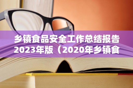 乡镇食品安全工作总结报告2023年版（2020年乡镇食品安全工作汇报）