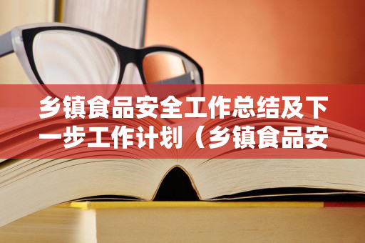 乡镇食品安全工作总结及下一步工作计划（乡镇食品安全工作报告范文）