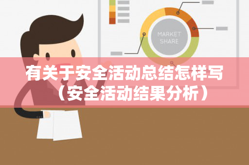有关于安全活动总结怎样写（安全活动结果分析）