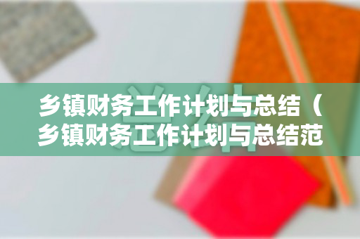 乡镇财务工作计划与总结（乡镇财务工作计划与总结范文）