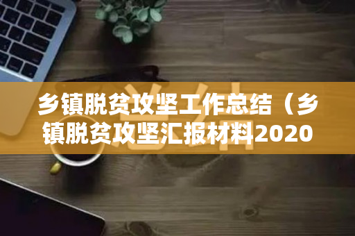 乡镇脱贫攻坚工作总结（乡镇脱贫攻坚汇报材料2020）