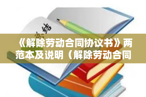 《解除劳动合同协议书》两范本及说明（解除劳动合同协议书有法律效力吗）