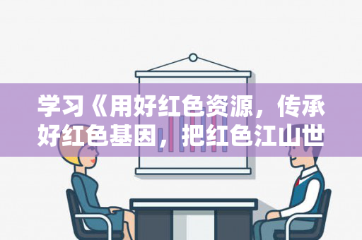 学习《用好红色资源，传承好红色基因，把红色江山世世代代传下去》心得体会4篇（《用好红色资源,传承好红色基因》）