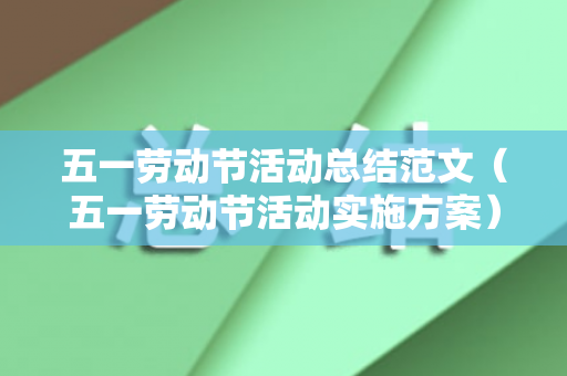 五一劳动节活动总结范文（五一劳动节活动实施方案）