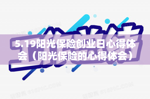 5.19阳光保险创业日心得体会（阳光保险的心得体会）