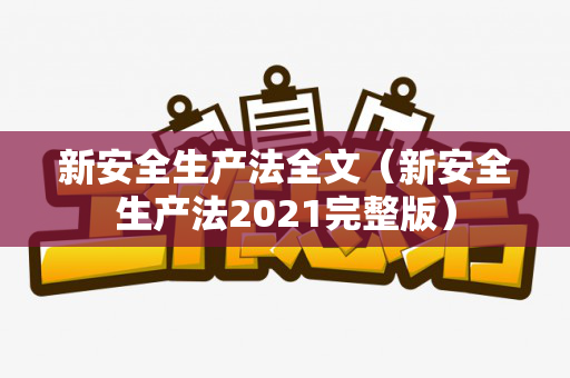 新安全生产法全文（新安全生产法2021完整版）