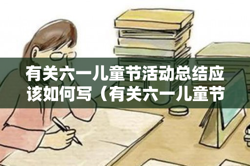 有关六一儿童节活动总结应该如何写（有关六一儿童节活动的作文600字六年级）