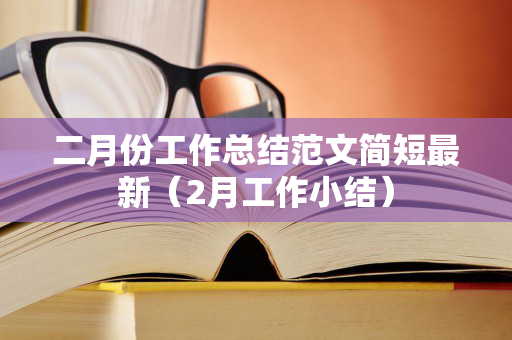 二月份工作总结范文简短最新（2月工作小结）