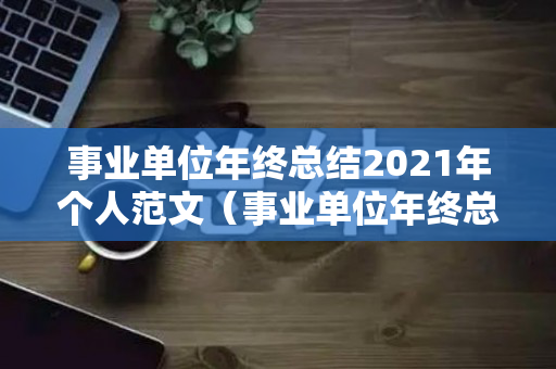 事业单位年终总结2021年个人范文（事业单位年终总结2021年个人范文）