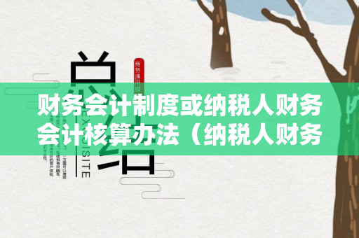 财务会计制度或纳税人财务会计核算办法（纳税人财务核算方法）