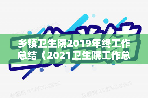乡镇卫生院2019年终工作总结（2021卫生院工作总结报告）