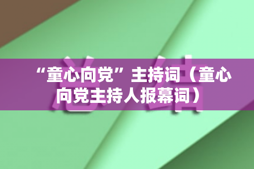 “童心向党”主持词（童心向党主持人报幕词）