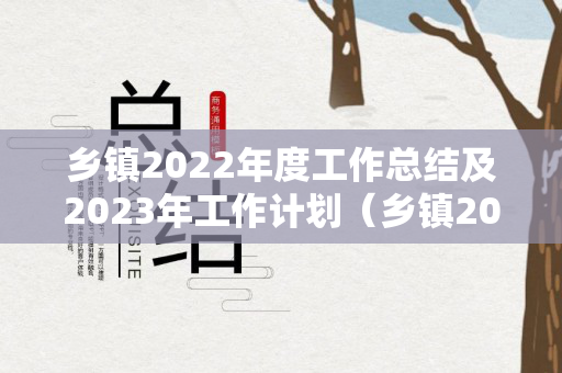 乡镇2022年度工作总结及2023年工作计划（乡镇2022年度工作总结及2023年工作计划表）