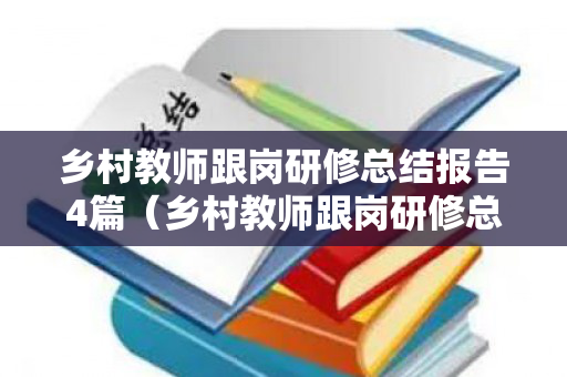 乡村教师跟岗研修总结报告4篇（乡村教师跟岗研修总结报告4篇范文）