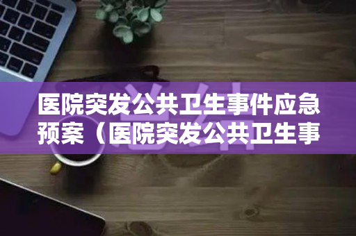 医院突发公共卫生事件应急预案（医院突发公共卫生事件应急处置预案范文）