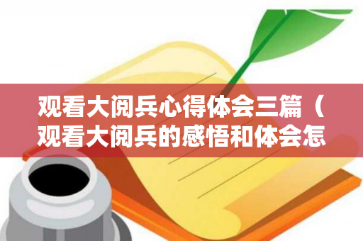 观看大阅兵心得体会三篇（观看大阅兵的感悟和体会怎么写）