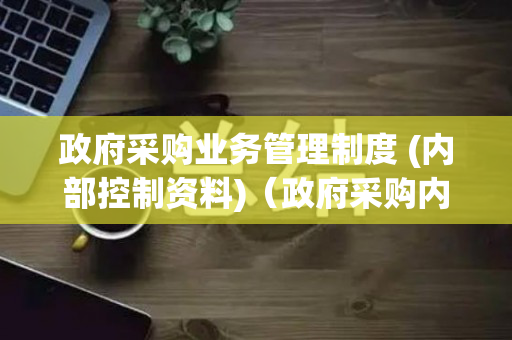 政府采购业务管理制度 (内部控制资料)（政府采购内控管理制度）