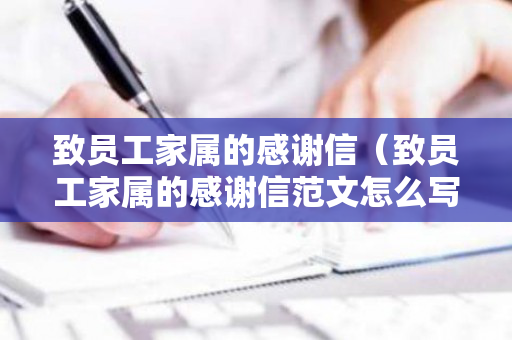 致员工家属的感谢信（致员工家属的感谢信范文怎么写）