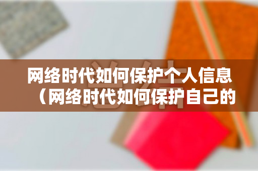 网络时代如何保护个人信息（网络时代如何保护自己的信息）