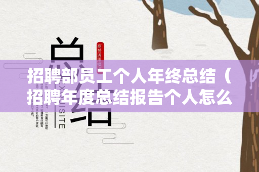 招聘部员工个人年终总结（招聘年度总结报告个人怎么写）