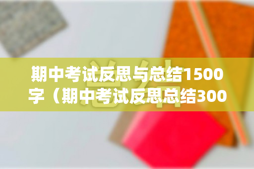 期中考试反思与总结1500字（期中考试反思总结300字_期中考试）