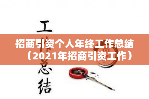 招商引资个人年终工作总结（2021年招商引资工作）