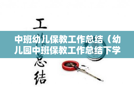 中班幼儿保教工作总结（幼儿园中班保教工作总结下学期）
