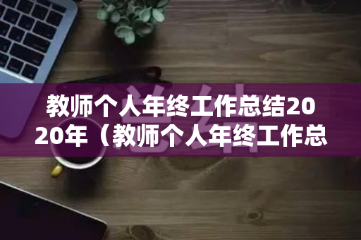 教师个人年终工作总结2020年（教师个人年终工作总结2020年）