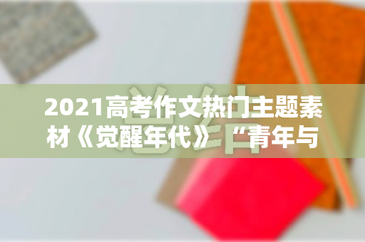 2021高考作文热门主题素材《觉醒年代》 “青年与责任”作文素材（《觉醒年代》的作文素材怎么写）
