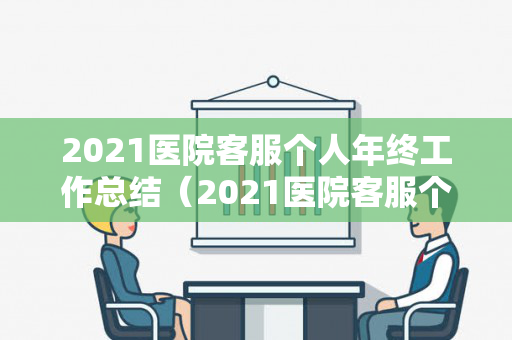 2021医院客服个人年终工作总结（2021医院客服个人年终工作总结怎么写）
