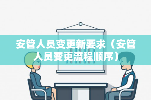 安管人员变更新要求（安管人员变更流程顺序）