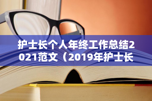 护士长个人年终工作总结2021范文（2019年护士长工作总结及2020年工作计划）