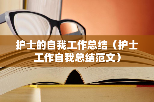 护士的自我工作总结（护士工作自我总结范文）