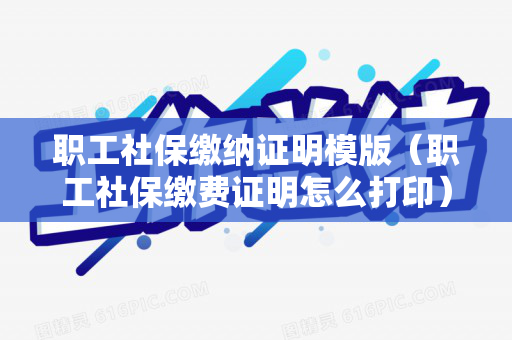 职工社保缴纳证明模版（职工社保缴费证明怎么打印）