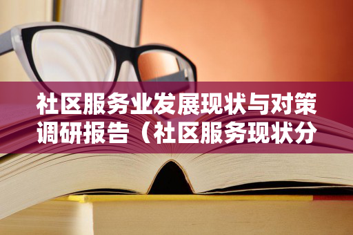 社区服务业发展现状与对策调研报告（社区服务现状分析论文）