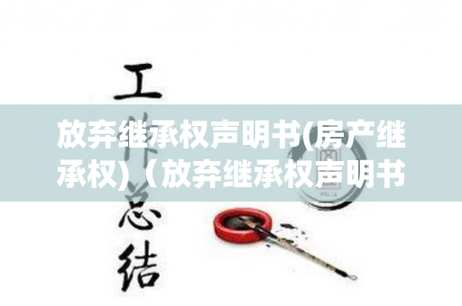 放弃继承权声明书(房产继承权)（放弃继承权声明书需要什么材料）
