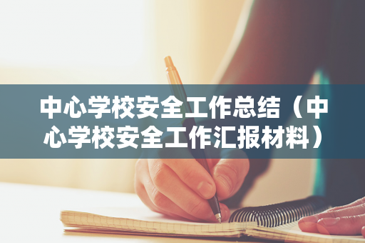 中心学校安全工作总结（中心学校安全工作汇报材料）