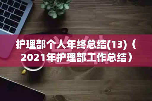 护理部个人年终总结(13)（2021年护理部工作总结）