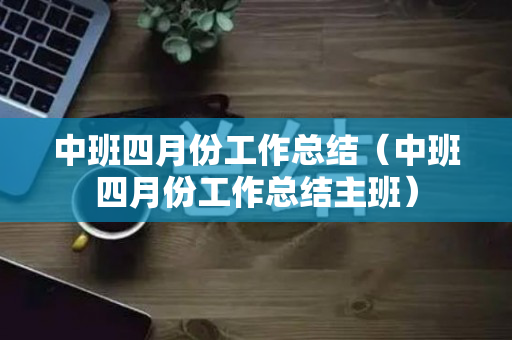中班四月份工作总结（中班四月份工作总结主班）