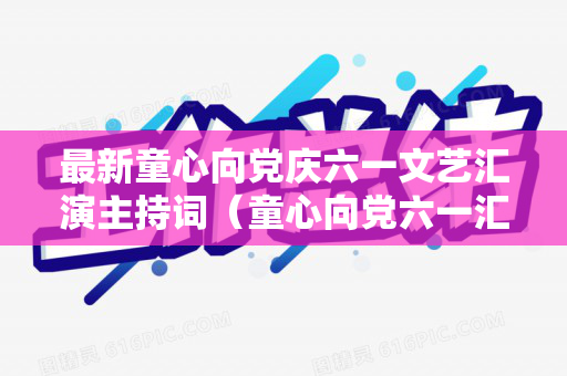 最新童心向党庆六一文艺汇演主持词（童心向党六一汇演串词简短）