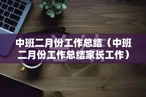 中班二月份工作总结（中班二月份工作总结家长工作）