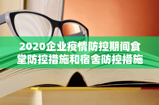 2020企业疫情防控期间食堂防控措施和宿舍防控措施（疫情期间食堂管理方案与措施）