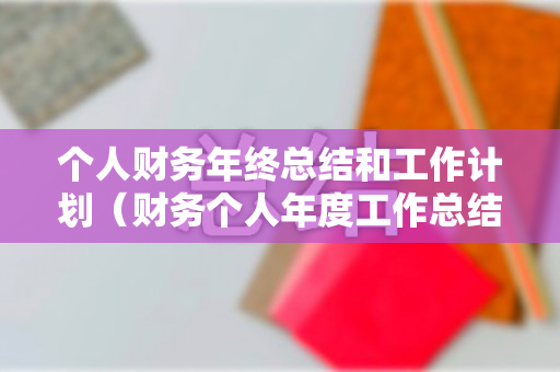 个人财务年终总结和工作计划（财务个人年度工作总结及工作计划）