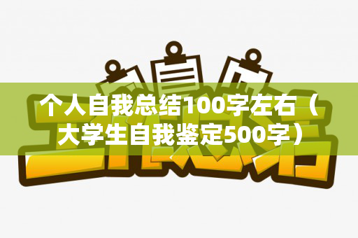 个人自我总结100字左右（大学生自我鉴定500字）