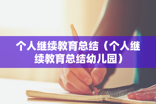 个人继续教育总结（个人继续教育总结幼儿园）