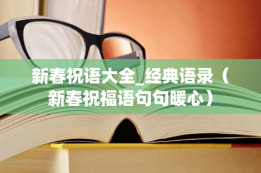 新春祝语大全_经典语录（新春祝福语句句暖心）
