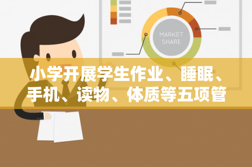 小学开展学生作业、睡眠、手机、读物、体质等五项管理工作方案（中小学生作业睡眠等五项管理方案）