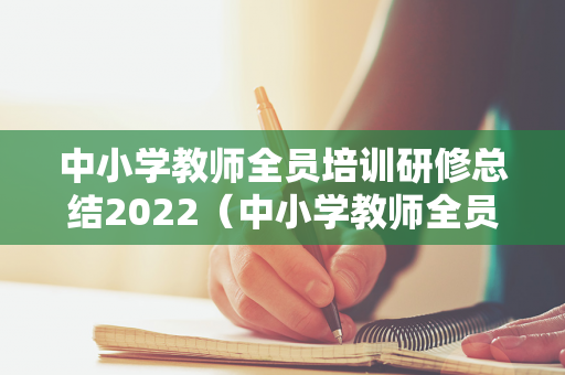 中小学教师全员培训研修总结2022（中小学教师全员培训研修总结2000字）