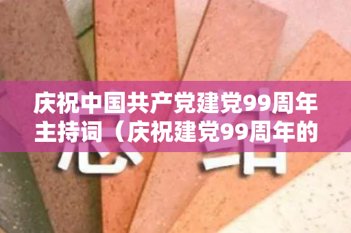 庆祝中国共产党建党99周年主持词（庆祝建党99周年的句子）