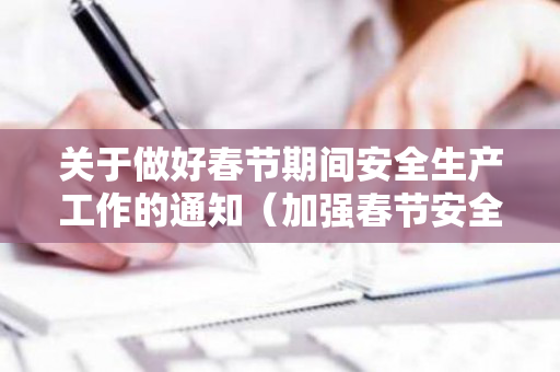 关于做好春节期间安全生产工作的通知（加强春节安全生产工作的通知文件）